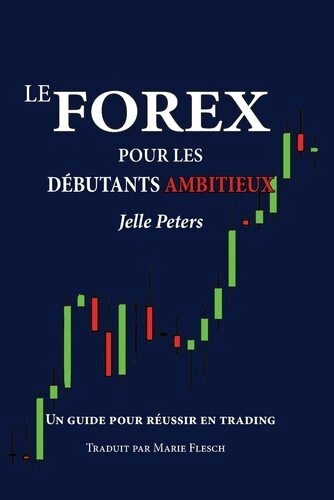 LE FOREX POUR LES DÉBUTANTS AMBITIEUX, UN GUIDE POUR RÉUSSIR EN TRADING - JELLE PETERS