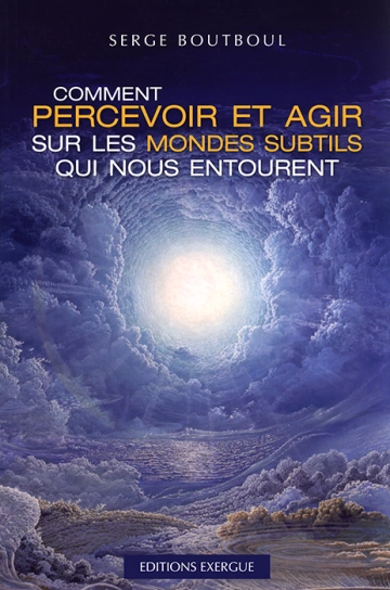 SERGE BOUTBOUL - COMMENT PERCEVOIR ET AGIR SUR LES MONDES SUBTILS QUI NOUS ENTOURENT