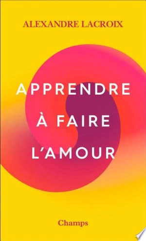 APPRENDRE À FAIRE L'AMOUR - ALEXANDRE LACROIX